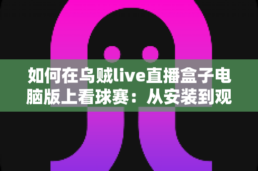 如何在乌贼live直播盒子电脑版上看球赛:从安装到观赛的一站式实用指南 如何在乌贼live直播盒子电脑版上看球赛:从安装到观赛的一站式实用指南