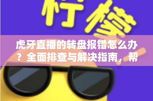 虎牙直播的转盘报错怎么办?全面排查与解决指南,帮你快速恢复抽奖互动 虎牙直播的转盘报错怎么办?全面排查与解决指南,帮你快速恢复抽奖互动