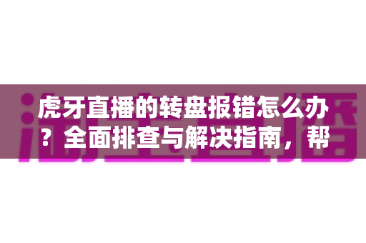 虎牙直播的转盘报错怎么办?全面排查与解决指南,帮你快速恢复抽奖互动 虎牙直播的转盘报错怎么办?全面排查与解决指南,帮你快速恢复抽奖互动