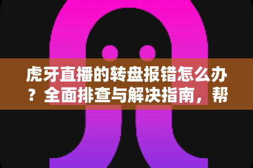 虎牙直播的转盘报错怎么办?全面排查与解决指南,帮你快速恢复抽奖互动 虎牙直播的转盘报错怎么办?全面排查与解决指南,帮你快速恢复抽奖互动