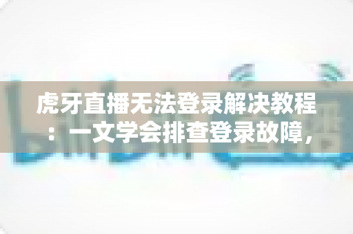 虎牙直播无法登录解决教程：一文学会排查登录故障，快速重返精彩直播间