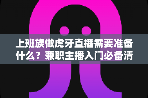 上班族做虎牙直播需要准备什么?兼职主播入门必备清单与实战指南 上班族做虎牙直播需要准备什么?兼职主播入门必备清单与实战指南