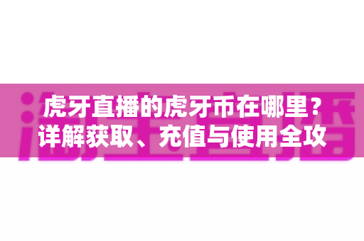 虎牙直播的虎牙币在哪里？详解获取、充值与使用全攻略