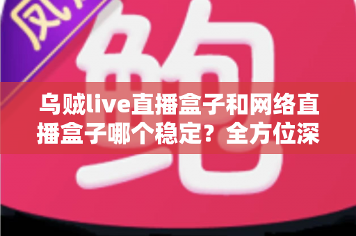 乌贼live直播盒子和网络直播盒子哪个稳定?全方位深度对比解析,帮您选出真正靠谱的直播设备 乌贼live直播盒子和网络直播盒子哪个稳定?全方位深度对比解析,帮您选出真正靠谱的直播设备