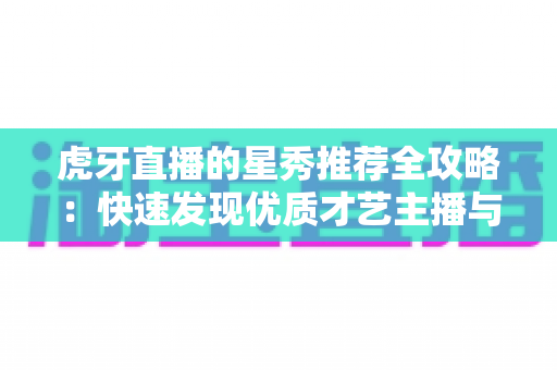 虎牙直播的星秀推荐全攻略:快速发现优质才艺主播与热门星秀内容的实用指南 虎牙直播的星秀推荐全攻略:快速发现优质才艺主播与热门星秀内容的实用指南
