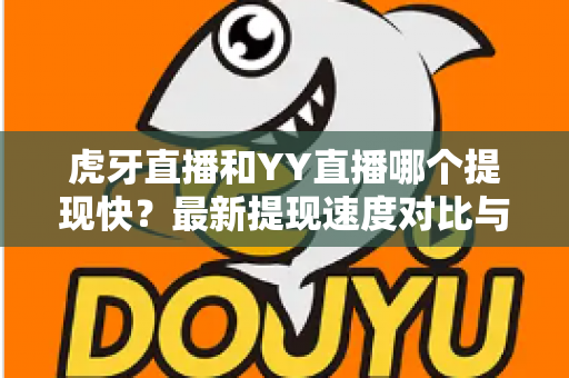 虎牙直播和YY直播哪个提现快？最新提现速度对比与主播到账全攻略