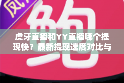 虎牙直播和YY直播哪个提现快？最新提现速度对比与主播到账全攻略