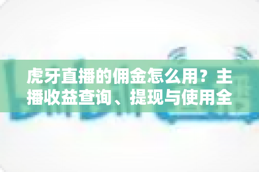 虎牙直播的佣金怎么用？主播收益查询、提现与使用全攻略