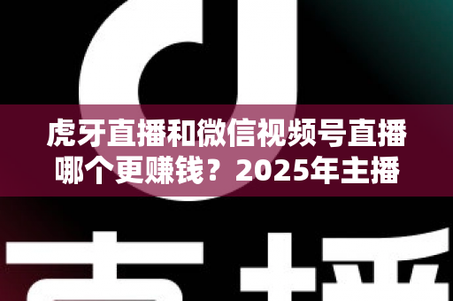 虎牙直播和微信视频号直播哪个更赚钱?2025年主播变现平台深度对比与全解析 虎牙直播和微信视频号直播哪个更赚钱?2025年主播变现平台深度对比与全解析