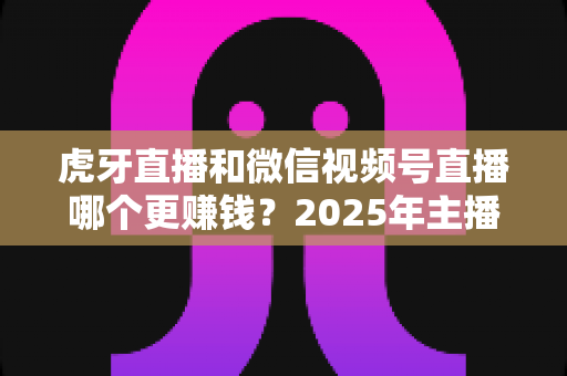 虎牙直播和微信视频号直播哪个更赚钱?2025年主播变现平台深度对比与全解析 虎牙直播和微信视频号直播哪个更赚钱?2025年主播变现平台深度对比与全解析