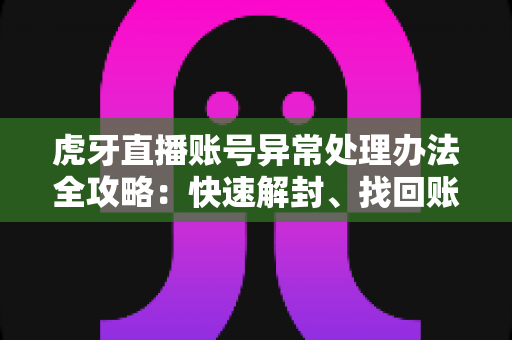 虎牙直播账号异常处理办法全攻略:快速解封、找回账号安全的完整指南 虎牙直播账号异常处理办法全攻略:快速解封、找回账号安全的完整指南