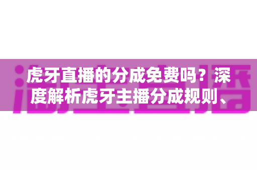 虎牙直播的分成免费吗？深度解析虎牙主播分成规则、提现流程与收益提升全攻略
