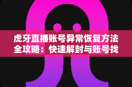 虎牙直播账号异常恢复方法全攻略：快速解封与账号找回的实用指南