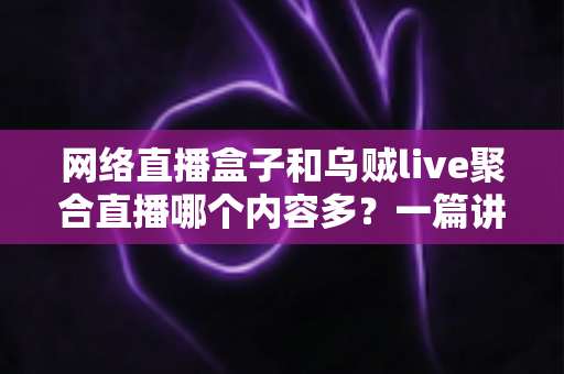 网络直播盒子和乌贼live聚合直播哪个内容多?一篇讲透内容数量、类型与选择的深度对比指南 网络直播盒子和乌贼live聚合直播哪个内容多?一篇讲透内容数量、类型与选择的深度对比指南