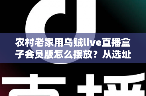 农村老家用乌贼live直播盒子会员版怎么摆放?从选址到维护的完整摆放指南 农村老家用乌贼live直播盒子会员版怎么摆放?从选址到维护的完整摆放指南