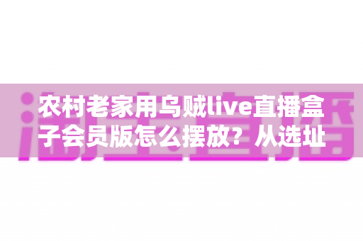 农村老家用乌贼live直播盒子会员版怎么摆放？从选址到维护的完整摆放指南