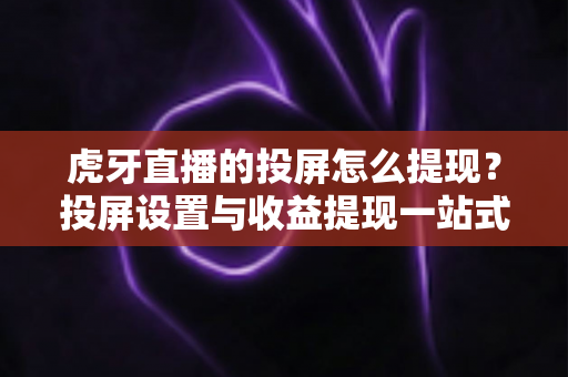 虎牙直播的投屏怎么提现?投屏设置与收益提现一站式全流程指南 虎牙直播的投屏怎么提现?投屏设置与收益提现一站式全流程指南