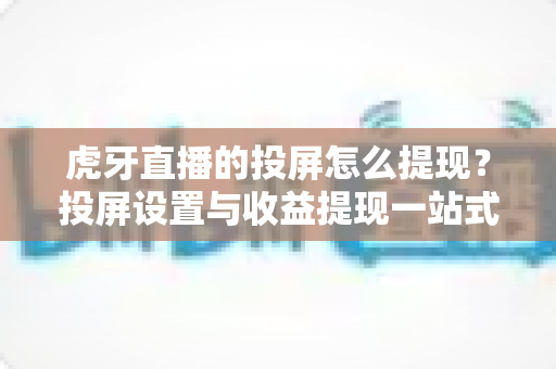 虎牙直播的投屏怎么提现?投屏设置与收益提现一站式全流程指南 虎牙直播的投屏怎么提现?投屏设置与收益提现一站式全流程指南