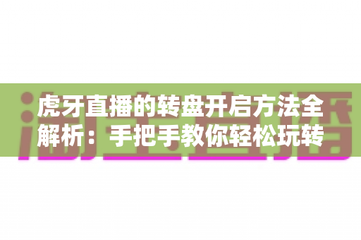 虎牙直播的转盘开启方法全解析：手把手教你轻松玩转直播间幸运转盘