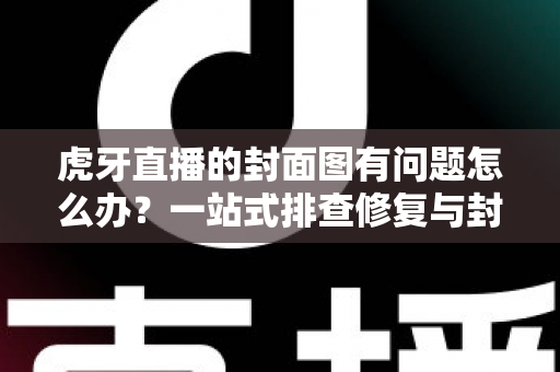 虎牙直播的封面图有问题怎么办?一站式排查修复与封面优化全指南 虎牙直播的封面图有问题怎么办?一站式排查修复与封面优化全指南