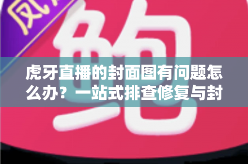 虎牙直播的封面图有问题怎么办?一站式排查修复与封面优化全指南 虎牙直播的封面图有问题怎么办?一站式排查修复与封面优化全指南