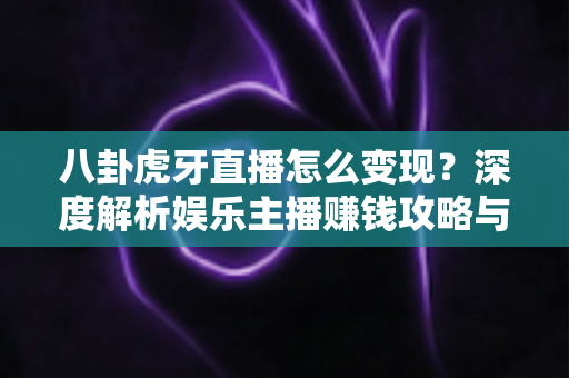 八卦虎牙直播怎么变现?深度解析娱乐主播赚钱攻略与实战变现技巧 八卦虎牙直播怎么变现?深度解析娱乐主播赚钱攻略与实战变现技巧