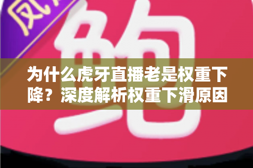 为什么虎牙直播老是权重下降?深度解析权重下滑原因与快速恢复流量的实用指南 为什么虎牙直播老是权重下降?深度解析权重下滑原因与快速恢复流量的实用指南