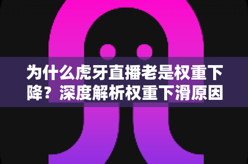 为什么虎牙直播老是权重下降？深度解析权重下滑原因与快速恢复流量的实用指南