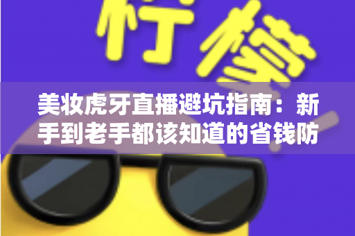 美妆虎牙直播避坑指南:新手到老手都该知道的省钱防雷秘籍,看懂再买才不吃亏 美妆虎牙直播避坑指南:新手到老手都该知道的省钱防雷秘籍,看懂再买才不吃亏