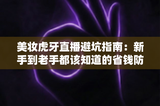 美妆虎牙直播避坑指南:新手到老手都该知道的省钱防雷秘籍,看懂再买才不吃亏 美妆虎牙直播避坑指南:新手到老手都该知道的省钱防雷秘籍,看懂再买才不吃亏