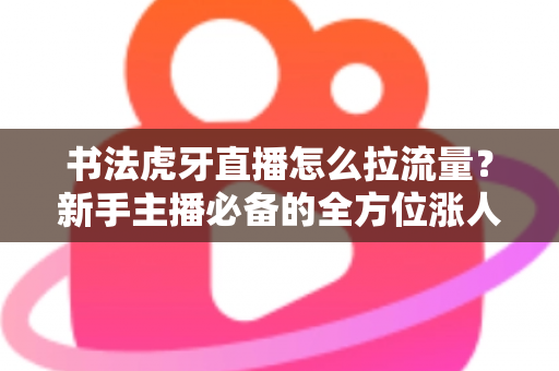 书法虎牙直播怎么拉流量?新手主播必备的全方位涨人气实战指南 书法虎牙直播怎么拉流量?新手主播必备的全方位涨人气实战指南