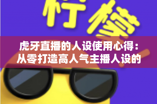 虎牙直播的人设使用心得:从零打造高人气主播人设的完整实战攻略 虎牙直播的人设使用心得:从零打造高人气主播人设的完整实战攻略