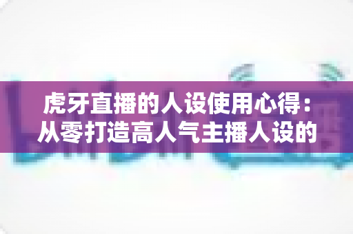 虎牙直播的人设使用心得:从零打造高人气主播人设的完整实战攻略 虎牙直播的人设使用心得:从零打造高人气主播人设的完整实战攻略