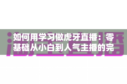 如何用学习做虎牙直播:零基础从小白到人气主播的完整成长指南 如何用学习做虎牙直播:零基础从小白到人气主播的完整成长指南