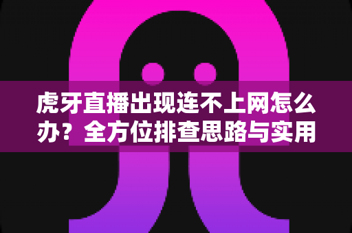 虎牙直播出现连不上网怎么办?全方位排查思路与实用解决方案一文讲透 虎牙直播出现连不上网怎么办?全方位排查思路与实用解决方案一文讲透