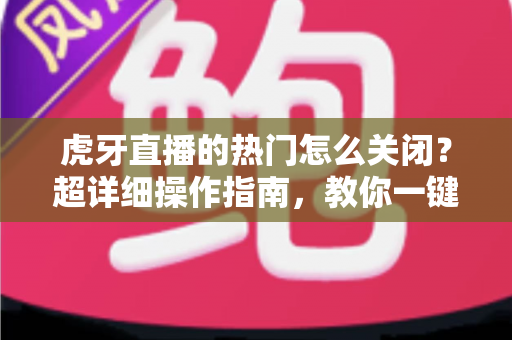 虎牙直播的热门怎么关闭？超详细操作指南，教你一键屏蔽热门推荐，重获清爽观影体验