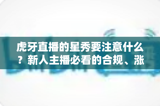虎牙直播的星秀要注意什么?新人主播必看的合规、涨粉与避坑全指南 虎牙直播的星秀要注意什么?新人主播必看的合规、涨粉与避坑全指南