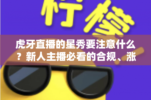 虎牙直播的星秀要注意什么？新人主播必看的合规、涨粉与避坑全指南