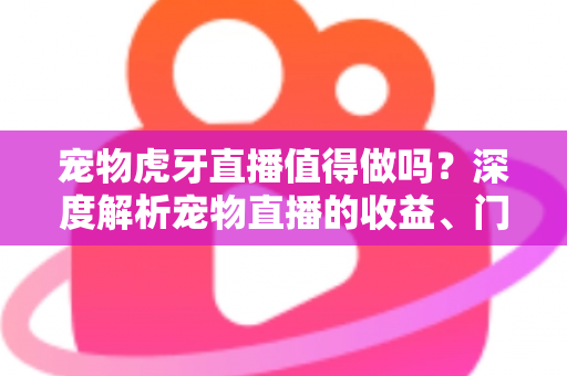 宠物虎牙直播值得做吗？深度解析宠物直播的收益、门槛与成功秘诀