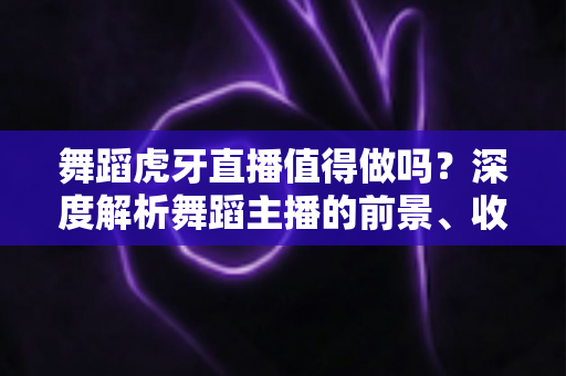 舞蹈虎牙直播值得做吗?深度解析舞蹈主播的前景、收益与入行全指南 舞蹈虎牙直播值得做吗?深度解析舞蹈主播的前景、收益与入行全指南