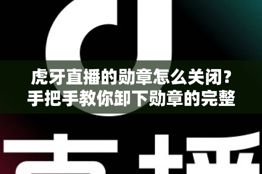 虎牙直播的勋章怎么关闭?手把手教你卸下勋章的完整教程与实用指南 虎牙直播的勋章怎么关闭?手把手教你卸下勋章的完整教程与实用指南