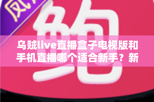乌贼live直播盒子电视版和手机直播哪个适合新手？新手入门全面对比指南