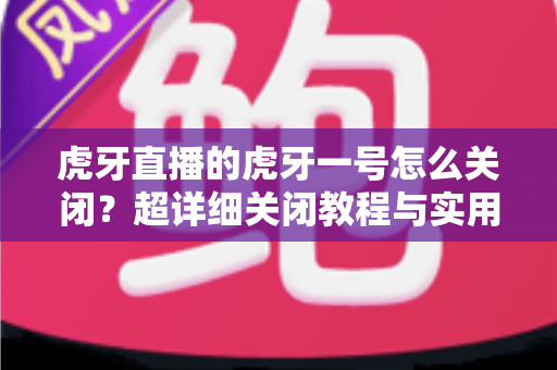 虎牙直播的虎牙一号怎么关闭?超详细关闭教程与实用技巧全解析 虎牙直播的虎牙一号怎么关闭?超详细关闭教程与实用技巧全解析