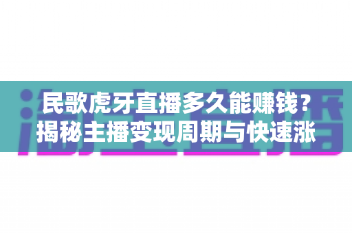 民歌虎牙直播多久能赚钱？揭秘主播变现周期与快速涨粉实战指南