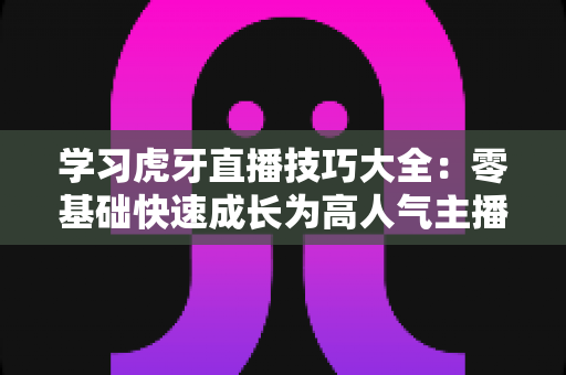 学习虎牙直播技巧大全:零基础快速成长为高人气主播的实战指南 学习虎牙直播技巧大全:零基础快速成长为高人气主播的实战指南