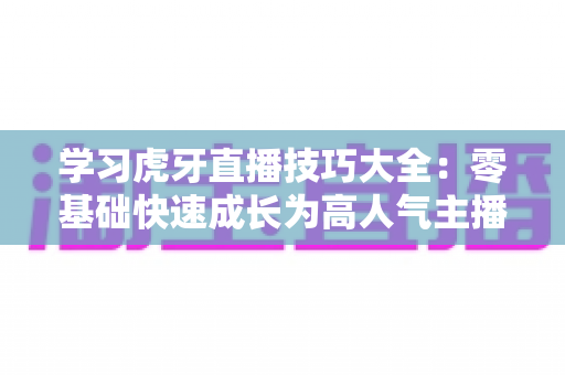 学习虎牙直播技巧大全:零基础快速成长为高人气主播的实战指南 学习虎牙直播技巧大全:零基础快速成长为高人气主播的实战指南
