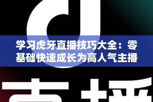 学习虎牙直播技巧大全:零基础快速成长为高人气主播的实战指南 学习虎牙直播技巧大全:零基础快速成长为高人气主播的实战指南