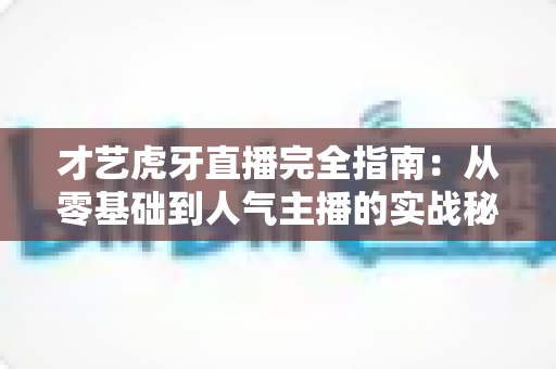 才艺虎牙直播完全指南:从零基础到人气主播的实战秘籍 才艺虎牙直播完全指南:从零基础到人气主播的实战秘籍