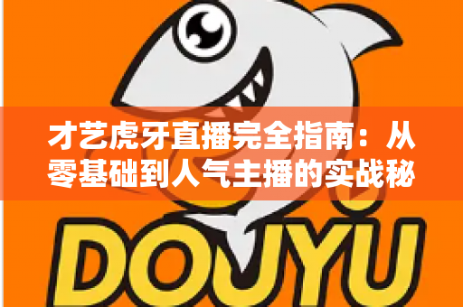 才艺虎牙直播完全指南:从零基础到人气主播的实战秘籍 才艺虎牙直播完全指南:从零基础到人气主播的实战秘籍