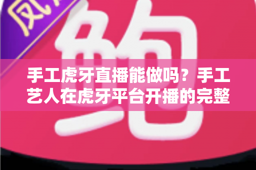 手工虎牙直播能做吗?手工艺人在虎牙平台开播的完整指南与实战解析 手工虎牙直播能做吗?手工艺人在虎牙平台开播的完整指南与实战解析